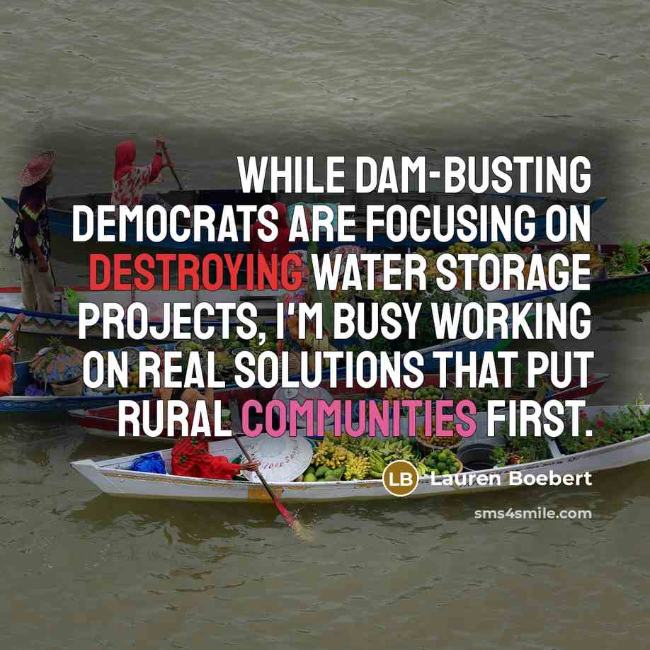 “While dam-busting Democrats are focusing on destroying water storage projects, I'm busy working on real solutions that put rural communities first.” quote by Lauren Boebert