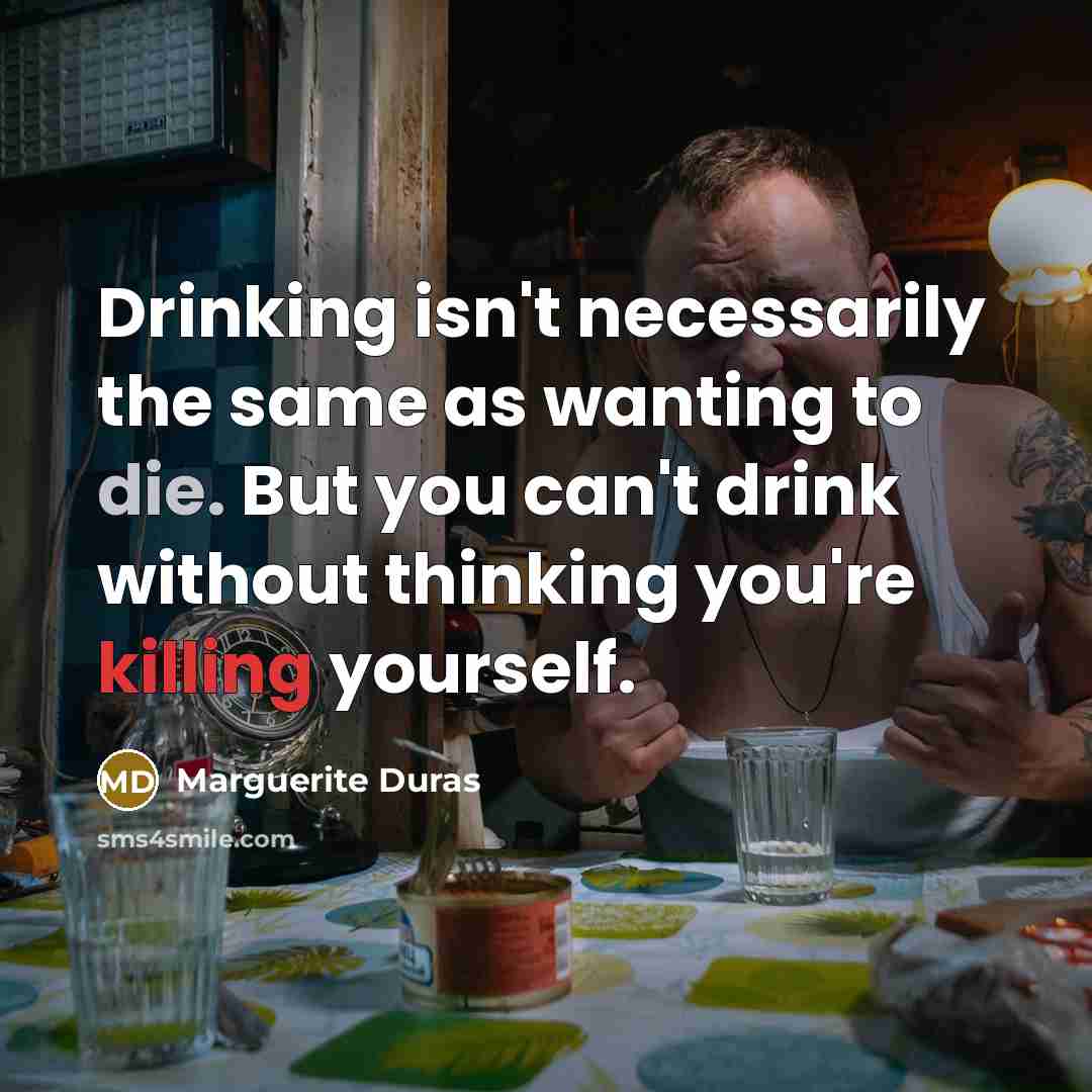 “Drinking isn't necessarily the same as wanting to die. But you can't drink without thinking you're killing yourself.” quote by Marguerite Duras