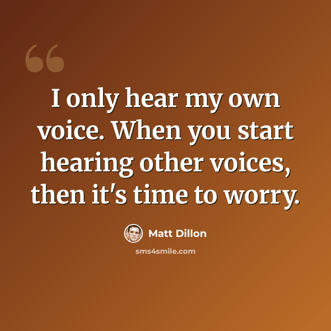 “I only hear my own voice. When you start hearing other voices, then it's time to worry.” quote by Matt Dillon