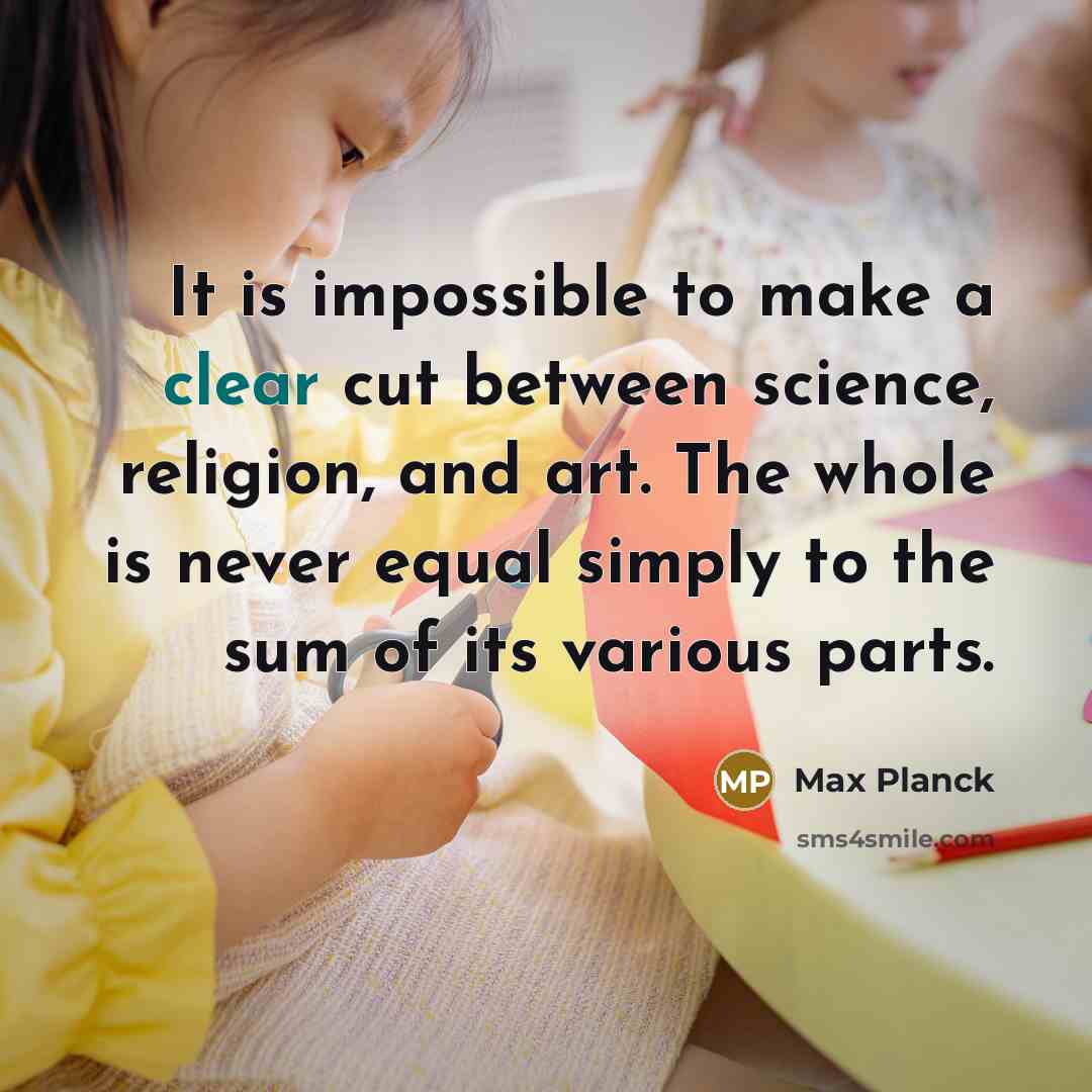 “It is impossible to make a clear cut between science, religion, and art. The whole is never equal simply to the sum of its various parts.” quote by Max Planck