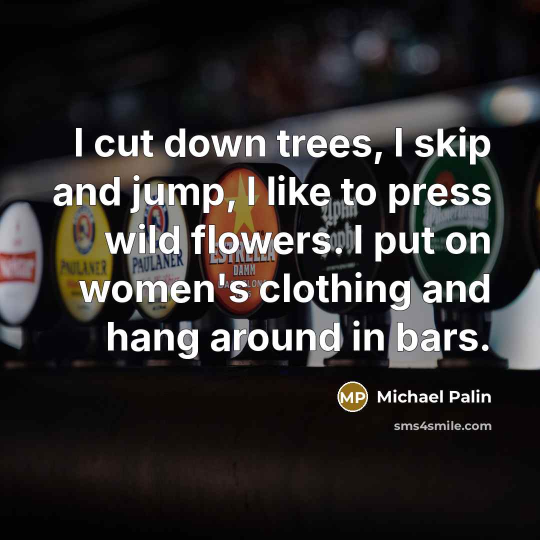 “I cut down trees, I skip and jump, I like to press wild flowers. I put on women's clothing and hang around in bars.” quote by Michael Palin