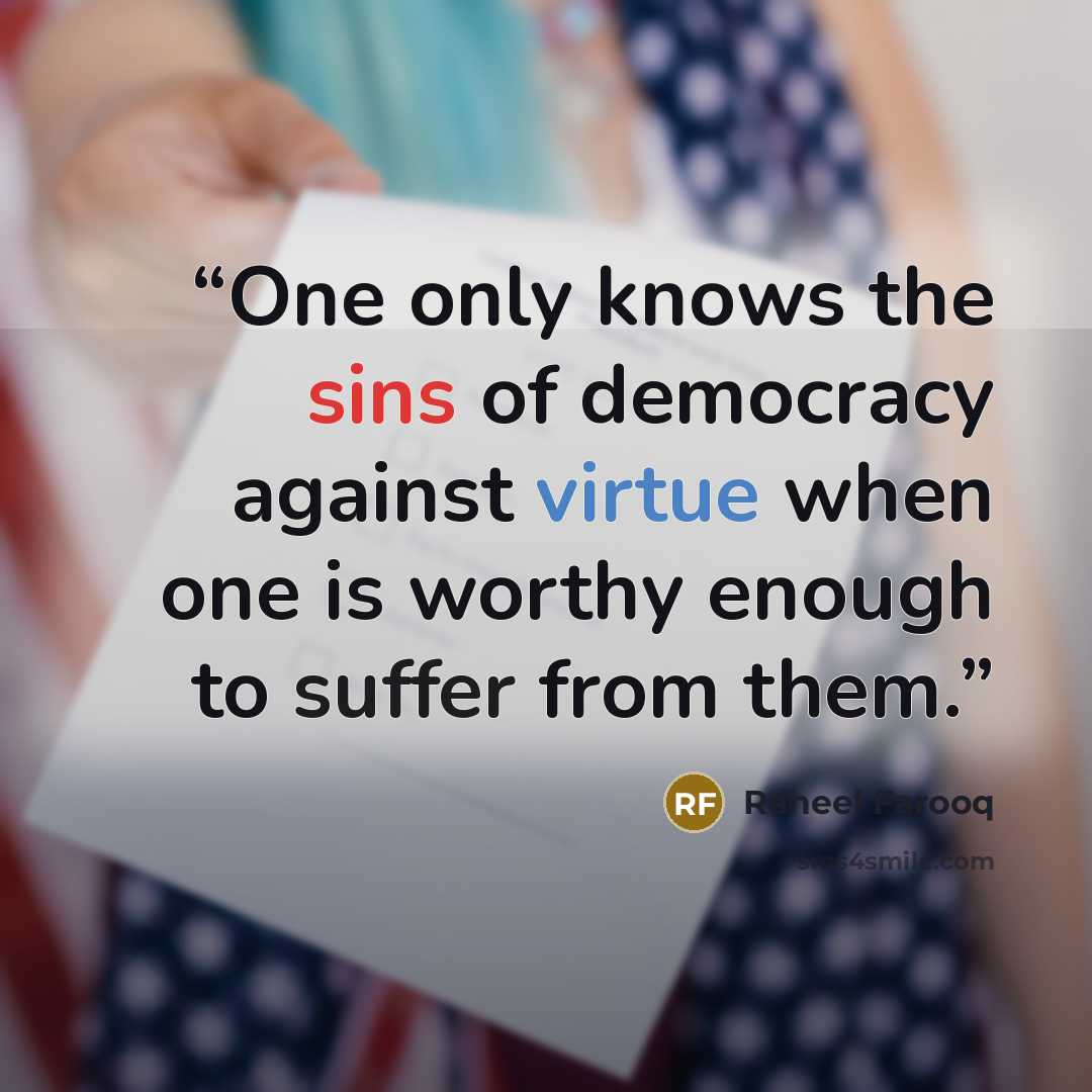 “One only knows the sins of democracy against virtue when one is worthy enough to suffer from them.” quote by Raheel Farooq