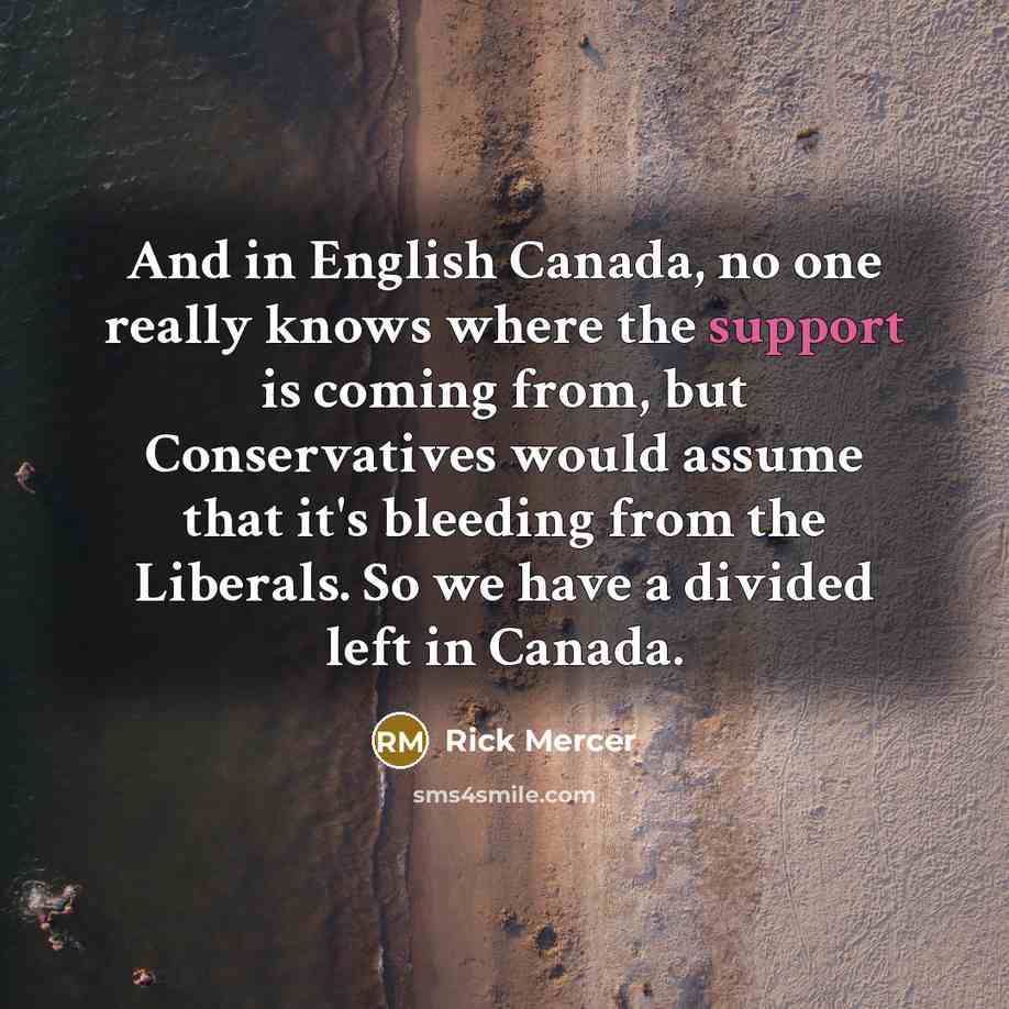 “And in English Canada, no one really knows where the support is coming from, but Conservatives would assume that it's bleeding from the Liberals. So we have a divided left in Canada.” quote by Rick Mercer
