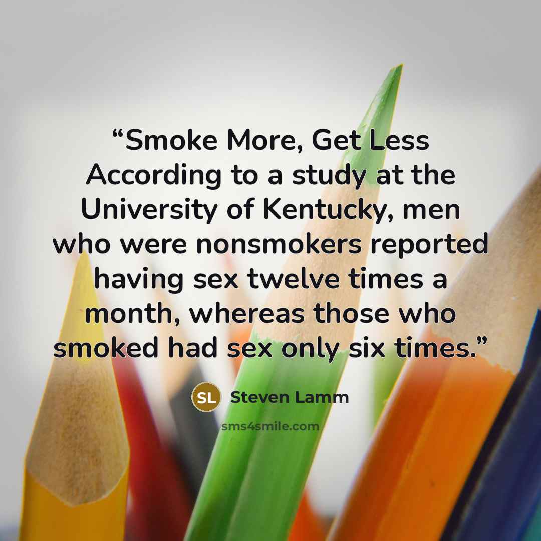“Smoke More, Get Less According to a study at the University of Kentucky, men who were nonsmokers reported having sex twelve times a month, whereas those who smoked had sex only six times.” quote by Steven Lamm