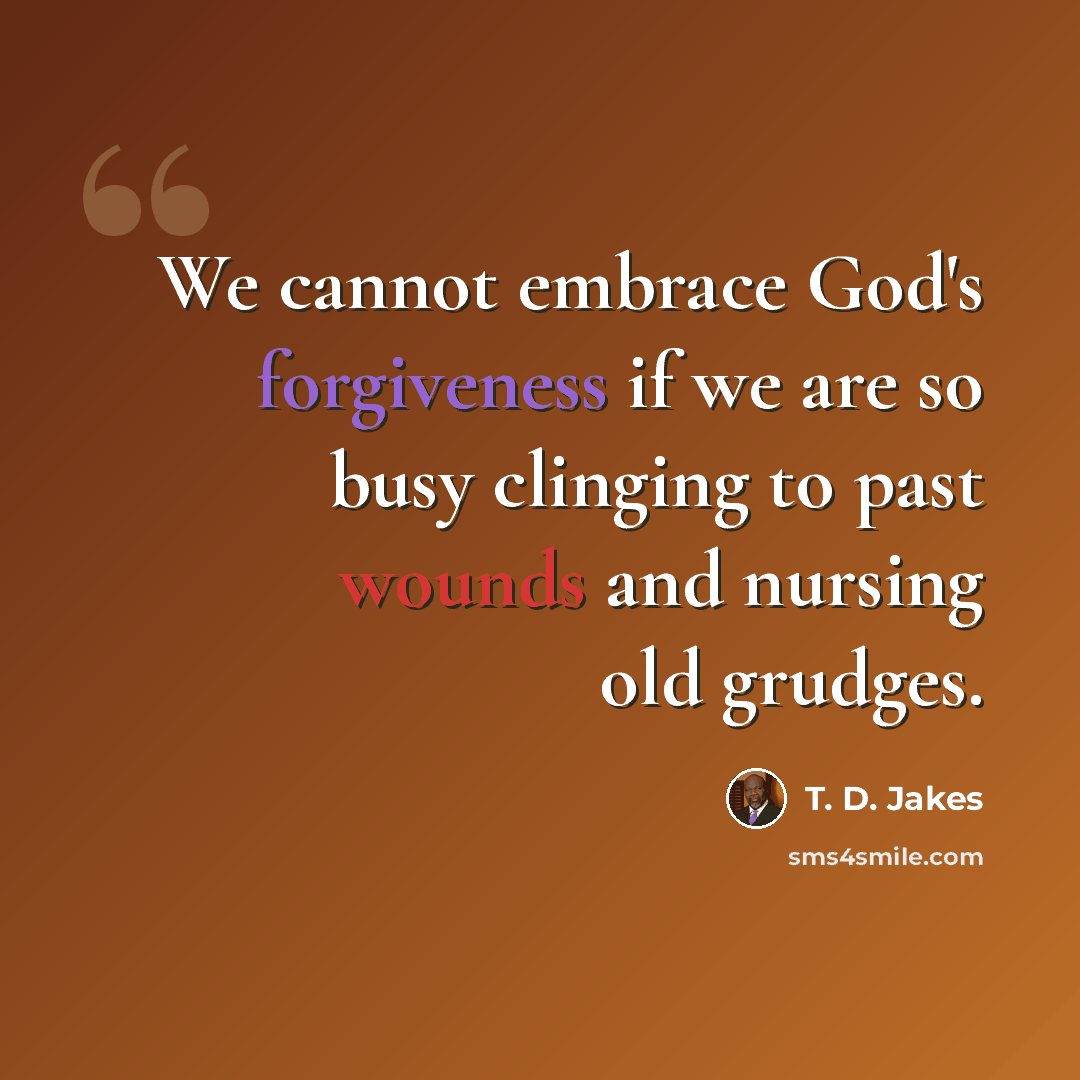 “We cannot embrace God's forgiveness if we are so busy clinging to past wounds and nursing old grudges.” quote by T. D. Jakes