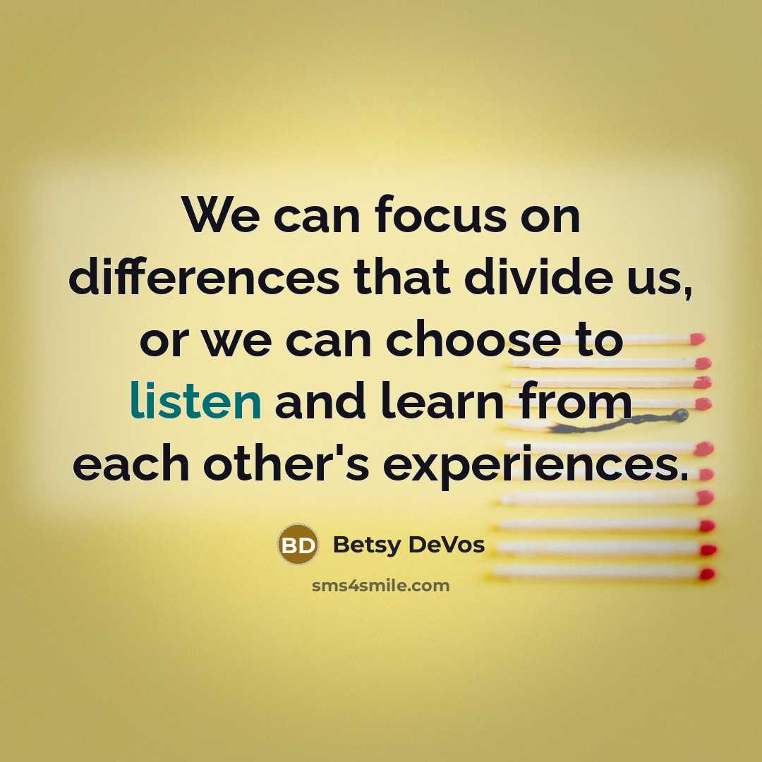 “We can focus on differences that divide us, or we can choose to listen and learn from each other's experiences.” quote by Betsy DeVos
