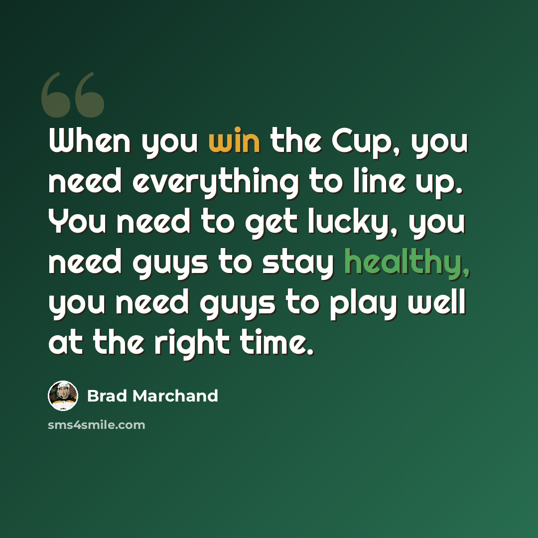 “When you win the Cup, you need everything to line up. You need to get lucky, you need guys to stay healthy, you need guys to play well at the right time.” quote by Brad Marchand