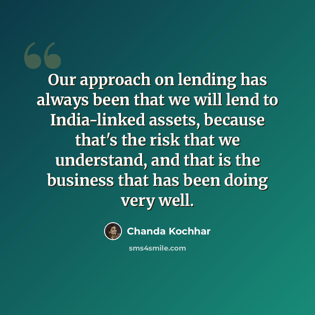 “Our approach on lending has always been that we will lend to India-linked assets, because that's the risk that we understand, and that is the business that has been doing very well.” quote by Chanda Kochhar