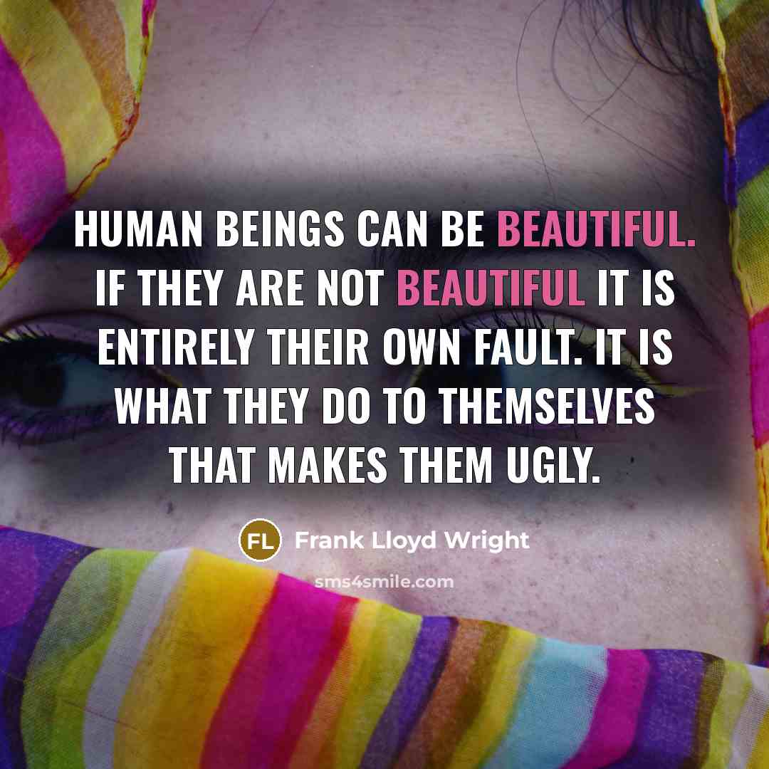 “Human beings can be beautiful. If they are not beautiful it is entirely their own fault. It is what they do to themselves that makes them ugly.” quote by Frank Lloyd Wright