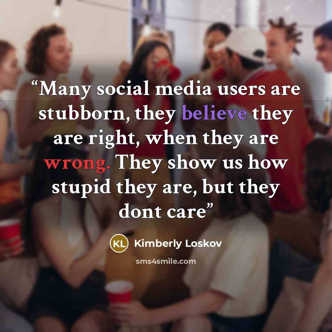 “Many social media users are stubborn, they believe they are right, when they are wrong. They show us how stupid they are, but they dont care” quote by Kimberly Loskov