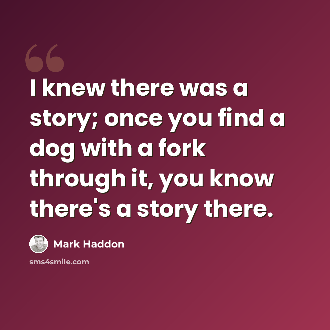 “I knew there was a story; once you find a dog with a fork through it, you know there's a story there.” quote by Mark Haddon