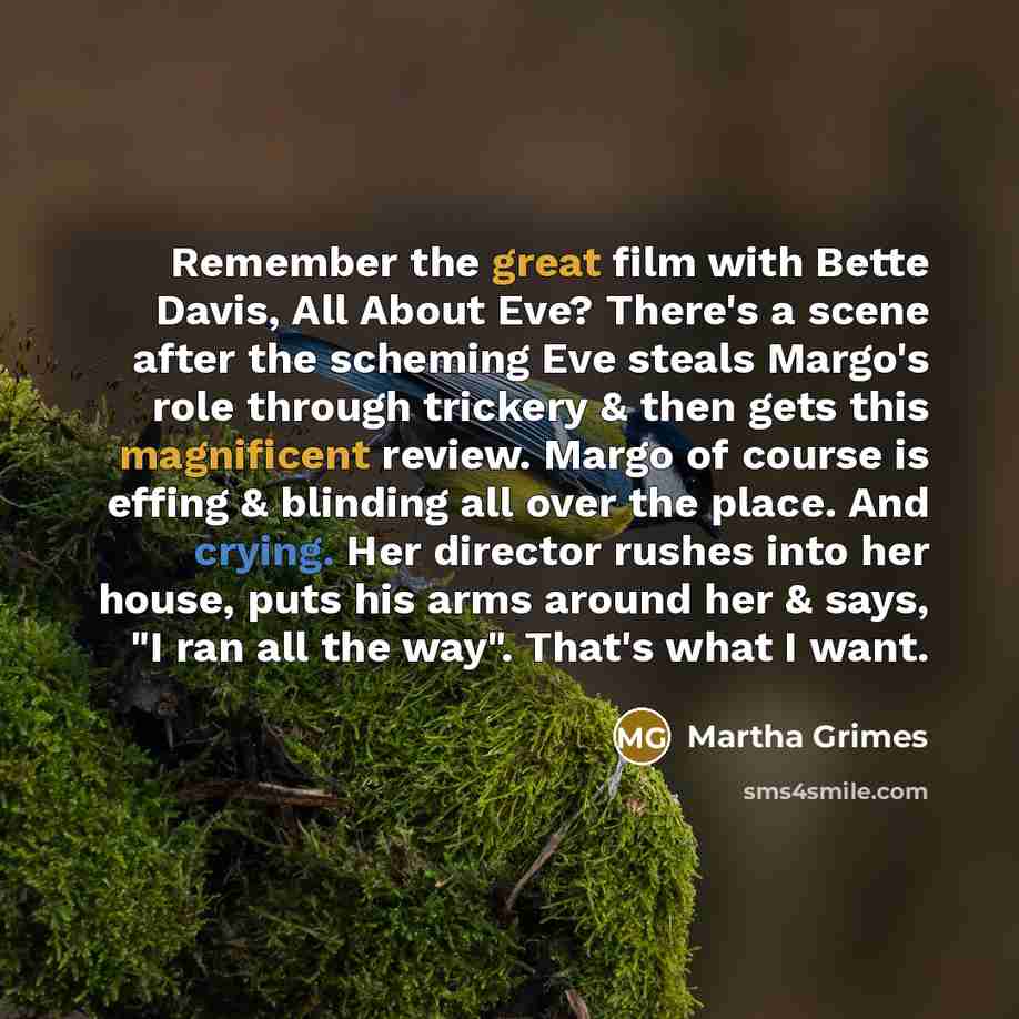 “Remember the great film with Bette Davis, All About Eve? There's a scene after the scheming Eve steals Margo's role through trickery & then gets this magnificent review. Margo of course is effing & blinding all over the place. And crying. Her director rushes into her house, puts his arms around…” quote by Martha Grimes