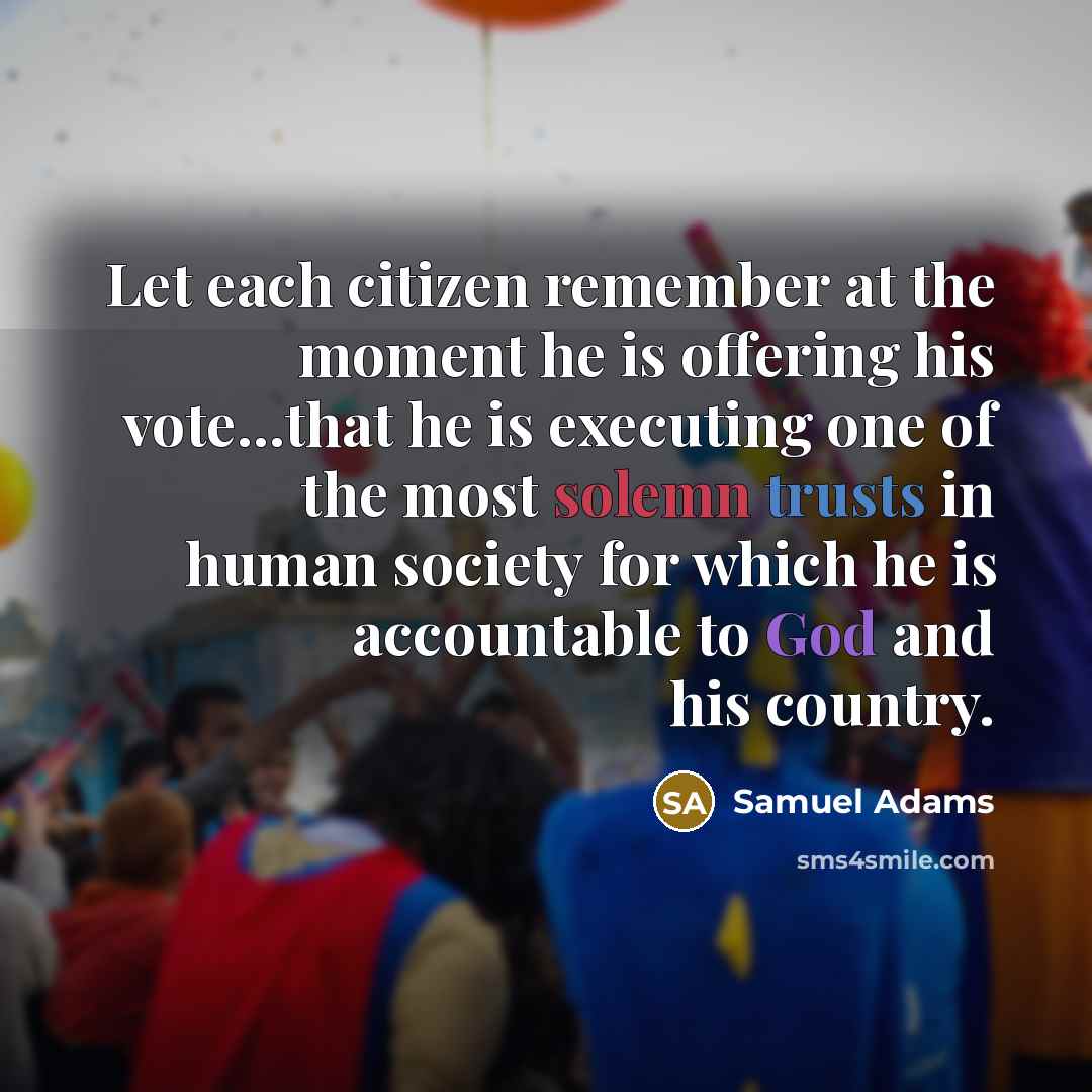“Let each citizen remember at the moment he is offering his vote...that he is executing one of the most solemn trusts in human society for which he is accountable to God and his country.” quote by Samuel Adams