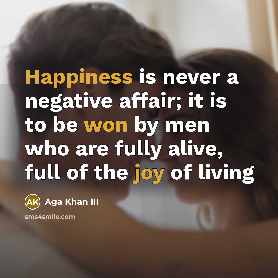 “Happiness is never a negative affair; it is to be won by men who are fully alive, full of the joy of living” quote by Aga Khan III