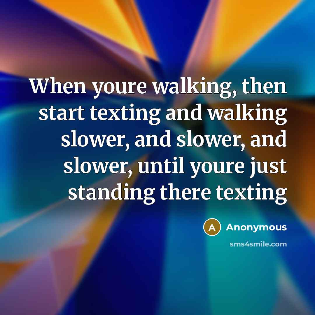 “When youre walking, then start texting and walking slower, and slower, and slower, until youre just standing there texting” quote by Anonymous