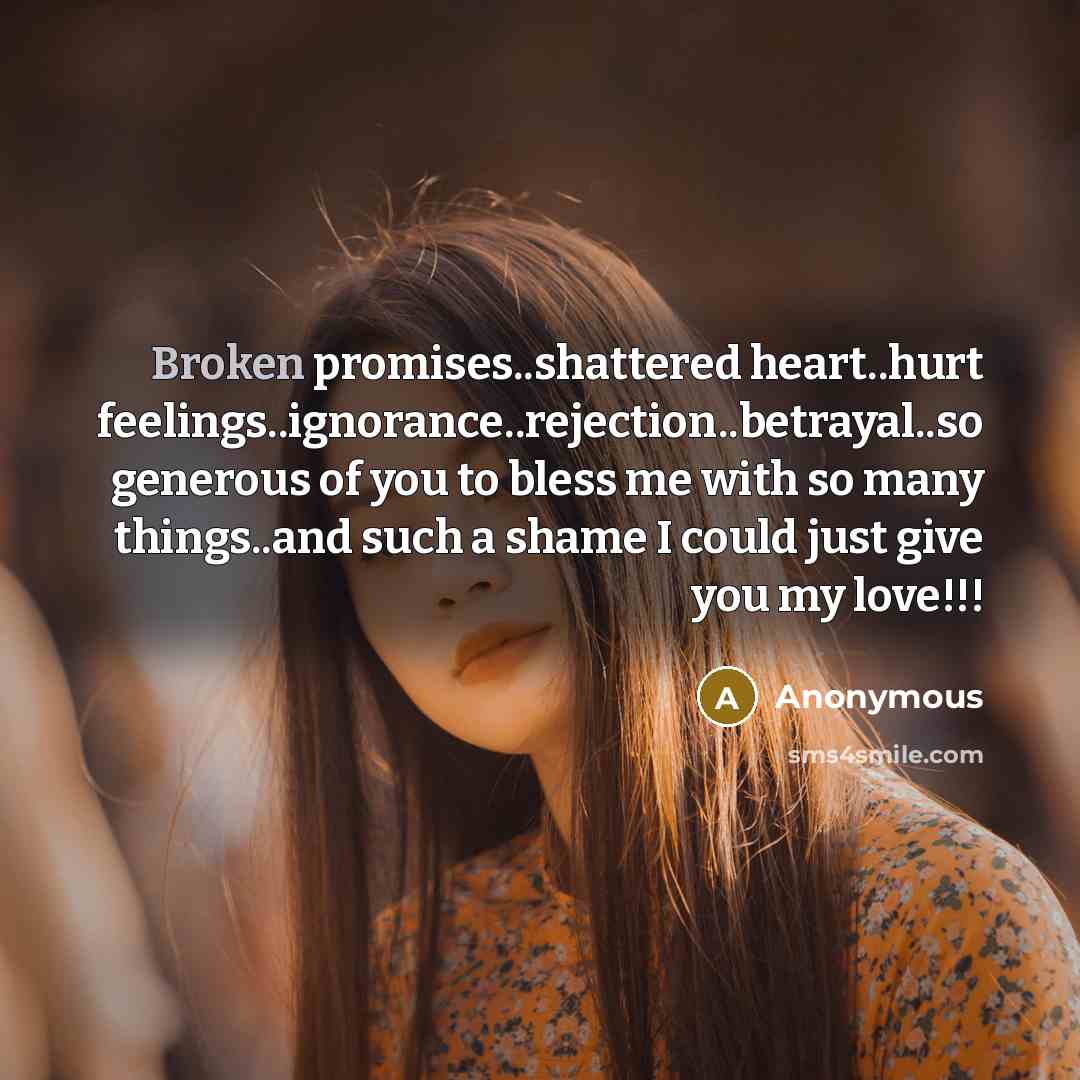 “Broken promises..shattered heart..hurt feelings..ignorance..rejection..betrayal..so generous of you to bless me with so many things..and such a shame I could just give you my love!!!” quote by Anonymous