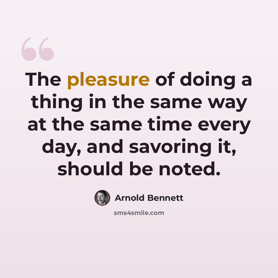 “The pleasure of doing a thing in the same way at the same time every day, and savoring it, should be noted.” quote by Arnold Bennett