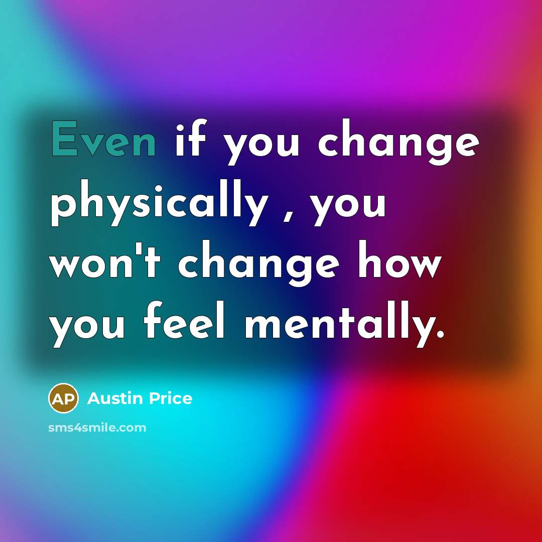 “Even if you change physically , you won't change how you feel mentally.” quote by Austin Price