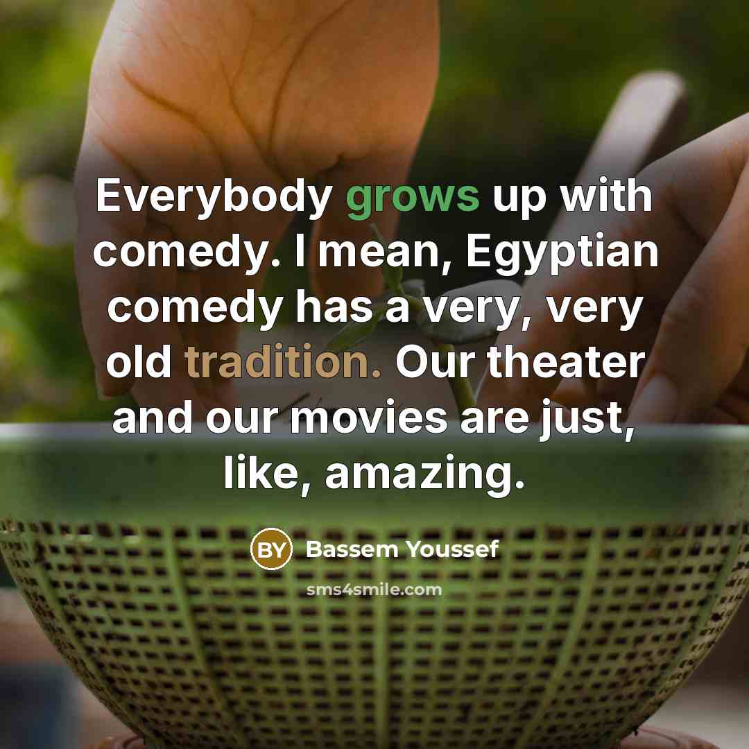 “Everybody grows up with comedy. I mean, Egyptian comedy has a very, very old tradition. Our theater and our movies are just, like, amazing.” quote by Bassem Youssef