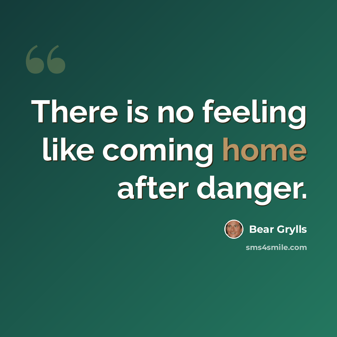 “There is no feeling like coming home after danger.” quote by Bear Grylls