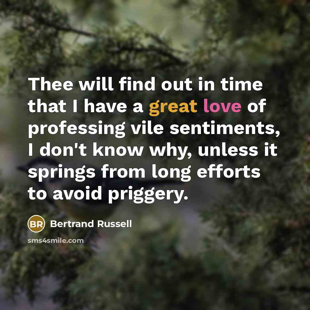 “Thee will find out in time that I have a great love of professing vile sentiments, I don't know why, unless it springs from long efforts to avoid priggery.” quote by Bertrand Russell