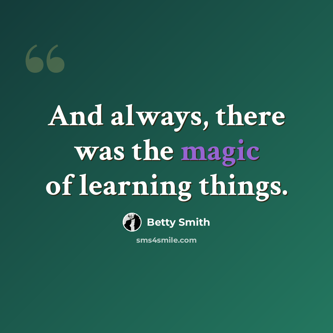 “And always, there was the magic of learning things.” quote by Betty Smith