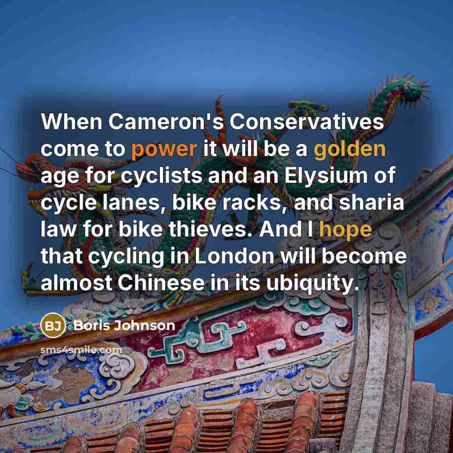 “When Cameron's Conservatives come to power it will be a golden age for cyclists and an Elysium of cycle lanes, bike racks, and sharia law for bike thieves. And I hope that cycling in London will become almost Chinese in its ubiquity.” quote by Boris Johnson