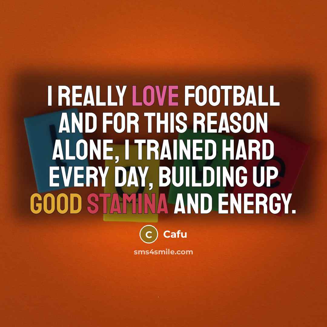 “I really love football and for this reason alone, I trained hard every day, building up good stamina and energy.” quote by Cafu