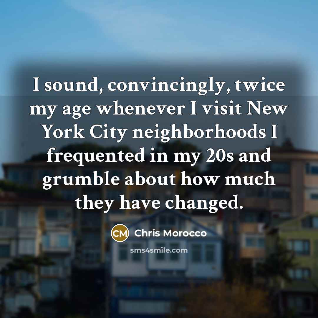 “I sound, convincingly, twice my age whenever I visit New York City neighborhoods I frequented in my 20s and grumble about how much they have changed.” quote by Chris Morocco