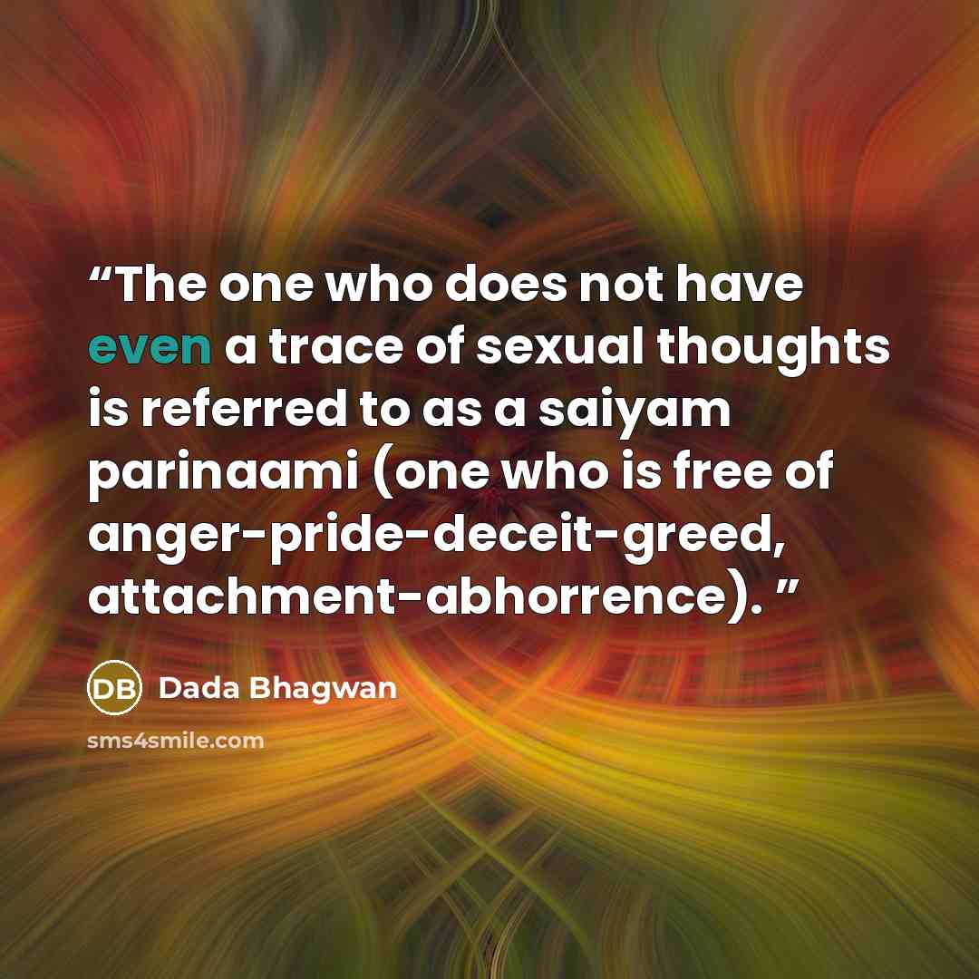 “The one who does not have even a trace of sexual thoughts is referred to as a saiyam parinaami (one who is free of anger-pride-deceit-greed, attachment-abhorrence).” quote by Dada Bhagwan