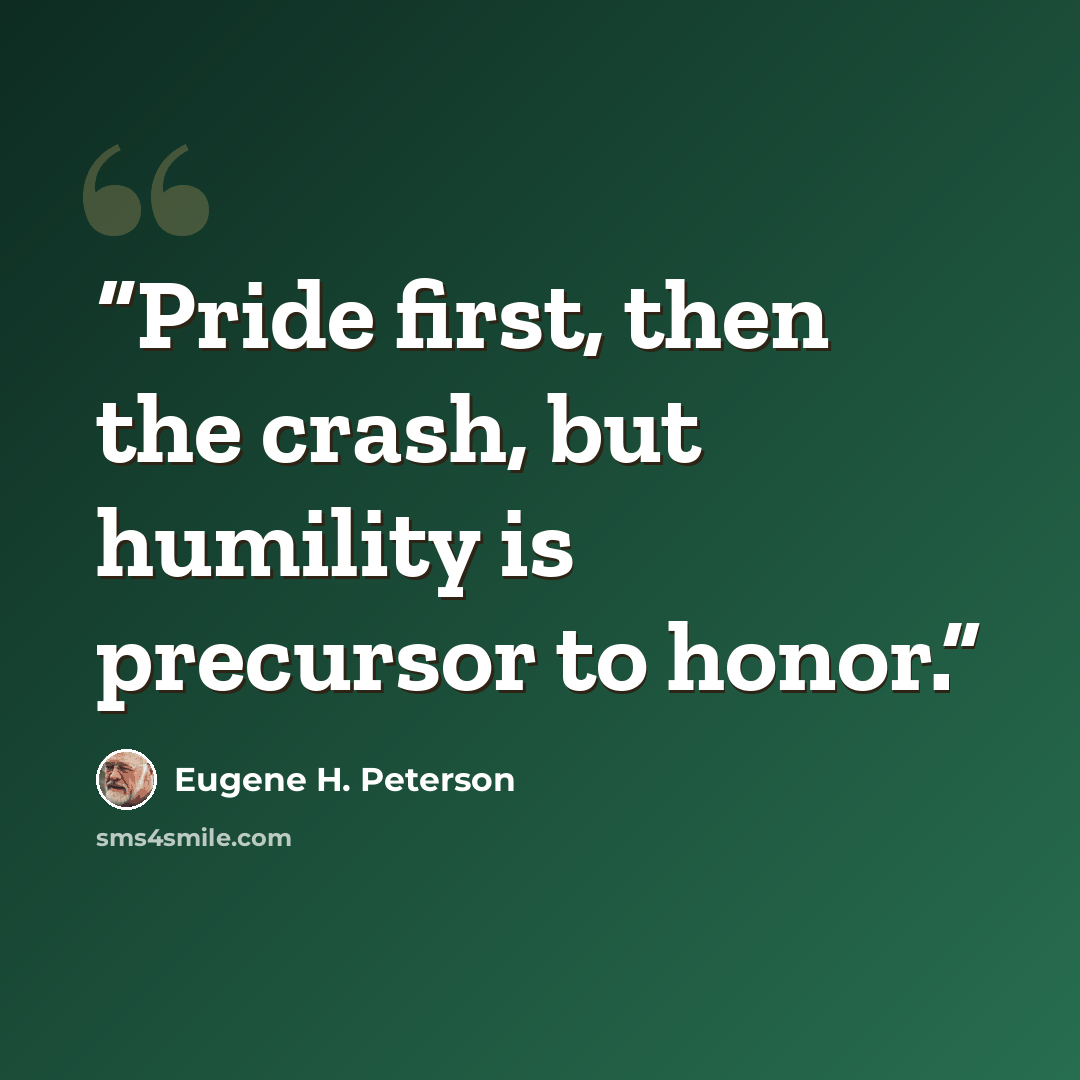 “Pride first, then the crash, but humility is precursor to honor.” quote by Eugene H. Peterson