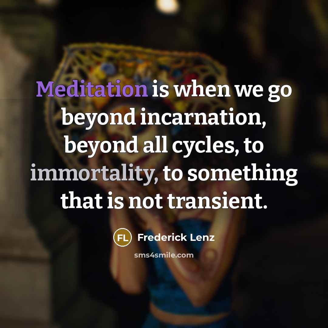 “Meditation is when we go beyond incarnation, beyond all cycles, to immortality, to something that is not transient.” quote by Frederick Lenz