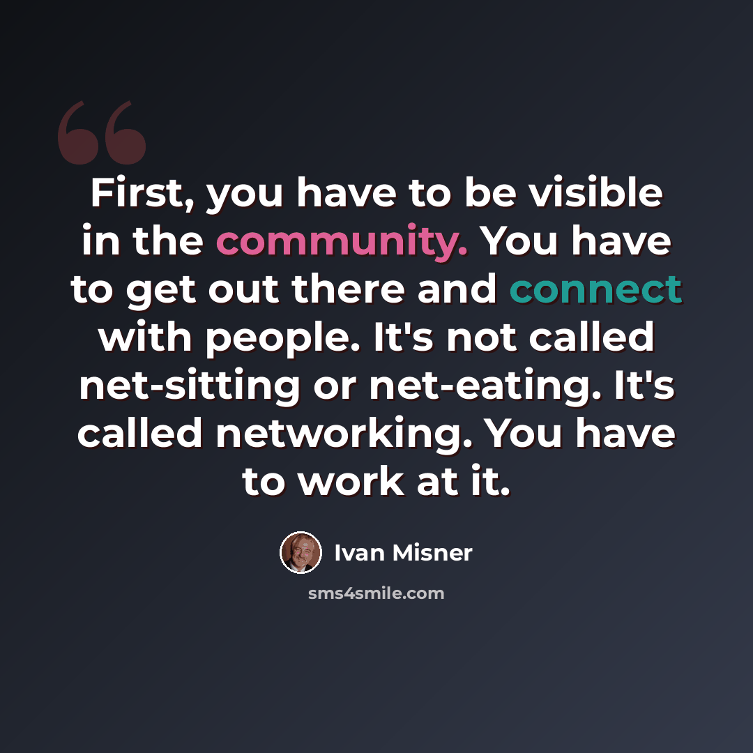 “First, you have to be visible in the community. You have to get out there and connect with people. It's not called net-sitting or net-eating. It's called networking. You have to work at it.” quote by Ivan Misner