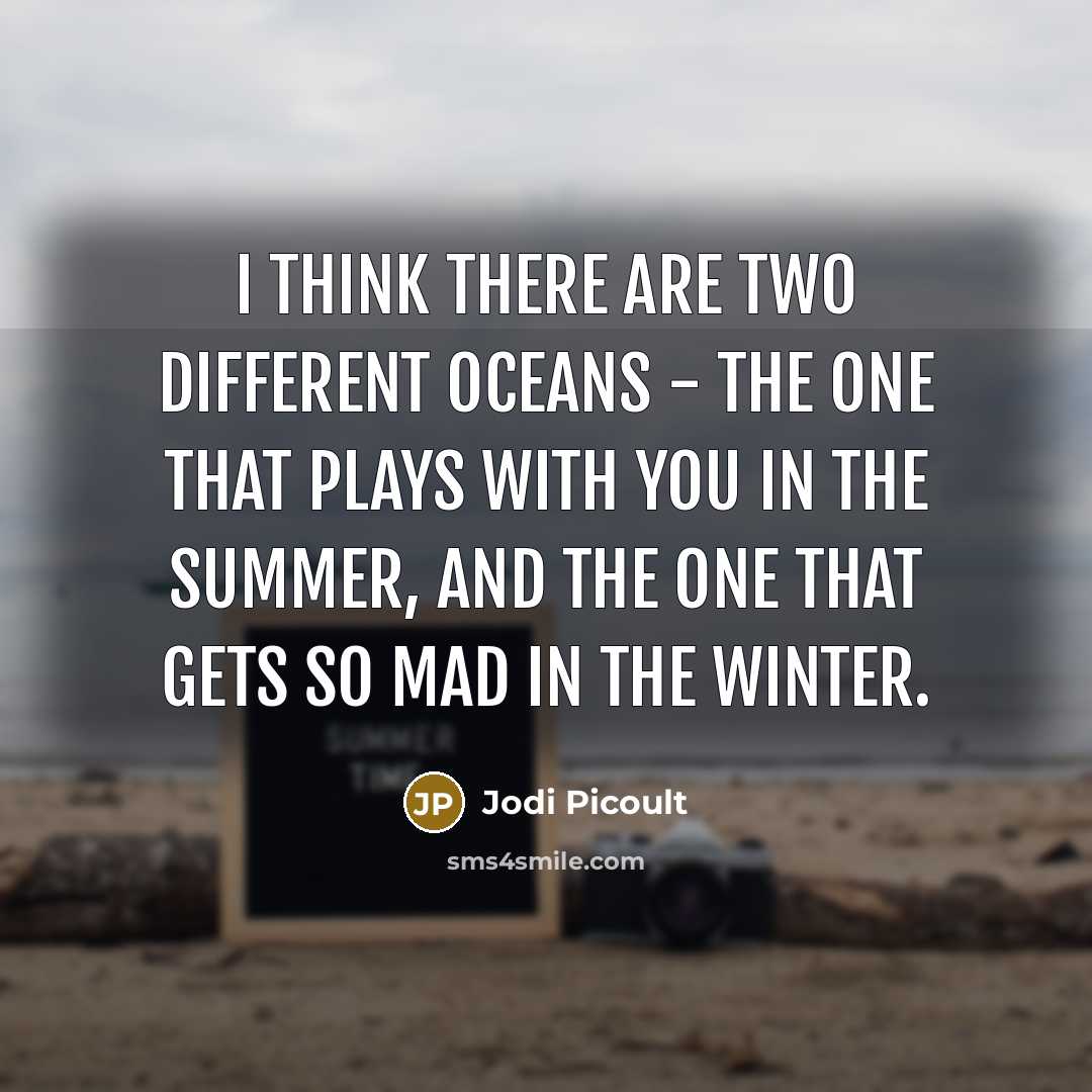 “I think there are two different oceans - the one that plays with you in the summer, and the one that gets so mad in the winter.” quote by Jodi Picoult