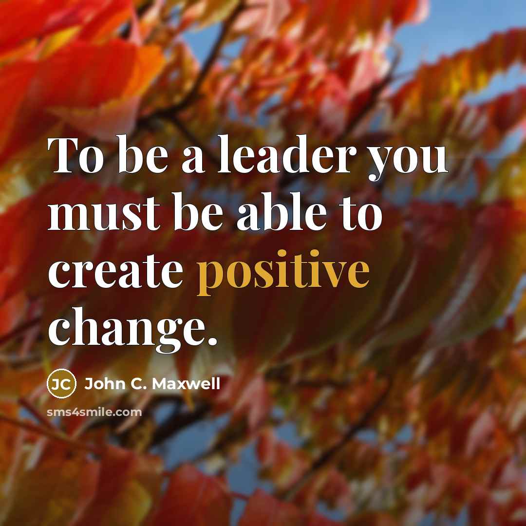 “To be a leader you must be able to create positive change.” quote by John C. Maxwell