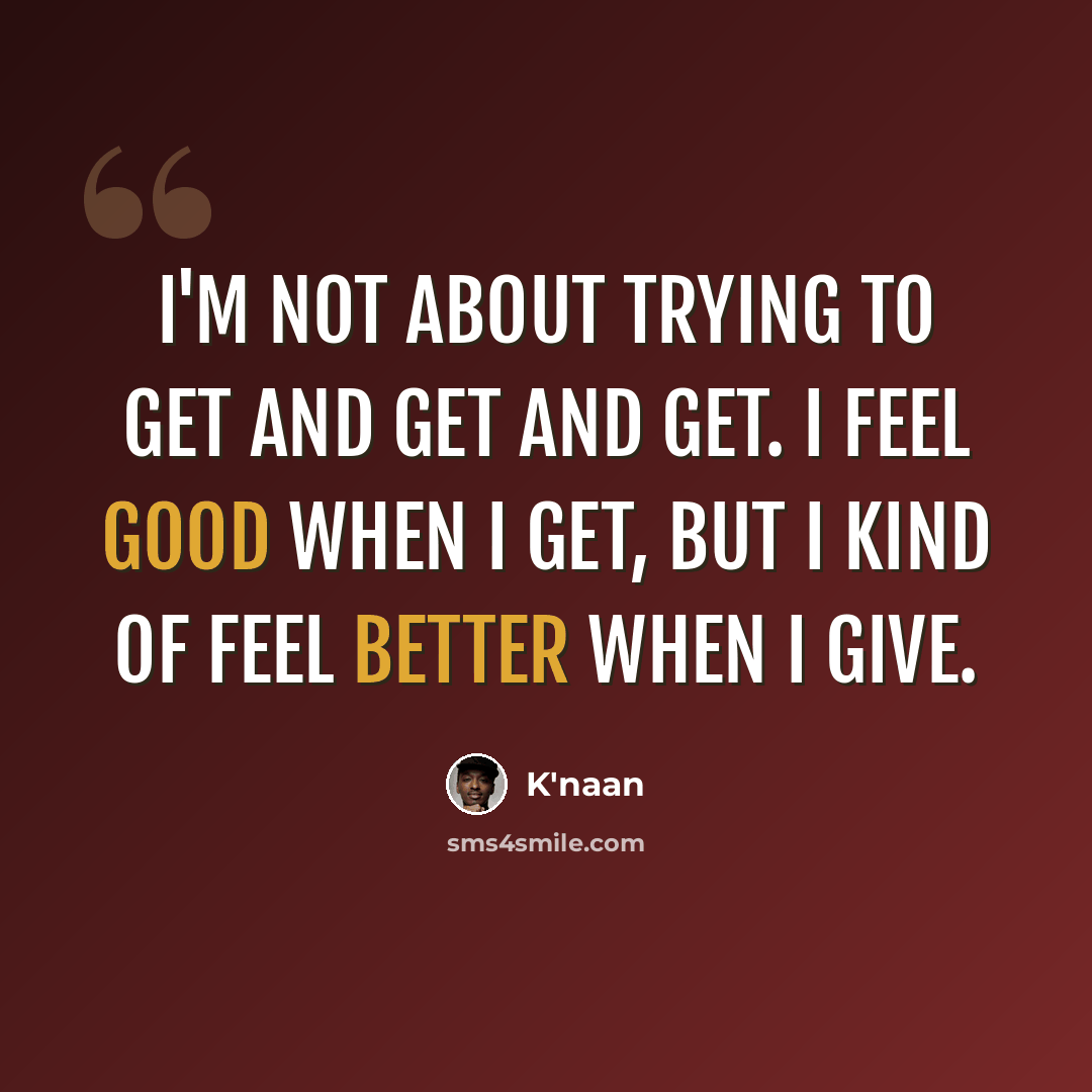 “I'm not about trying to get and get and get. I feel good when I get, but I kind of feel better when I give.” quote by K'naan