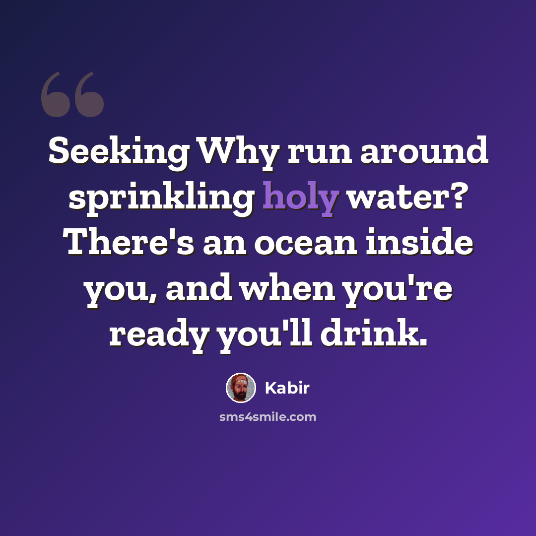 “Seeking Why run around sprinkling holy water? There's an ocean inside you, and when you're ready you'll drink.” quote by Kabir