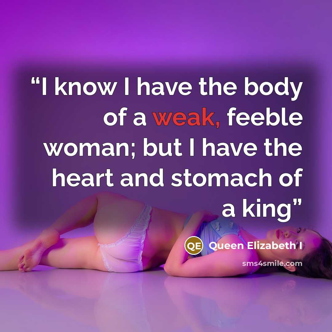 “I know I have the body of a weak, feeble woman; but I have the heart and stomach of a king” quote by Queen Elizabeth I