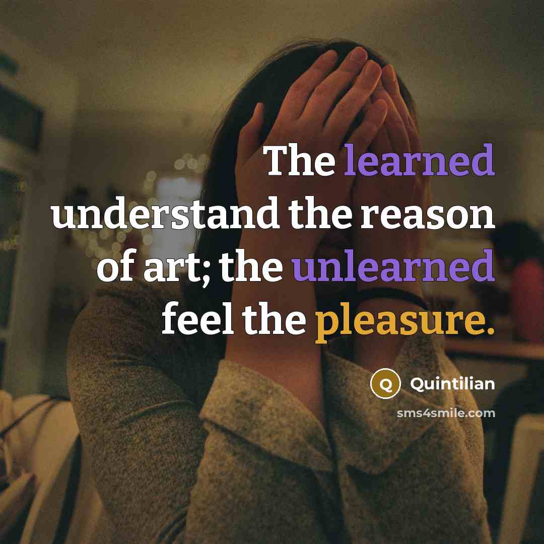 “The learned understand the reason of art; the unlearned feel the pleasure.” quote by Quintilian