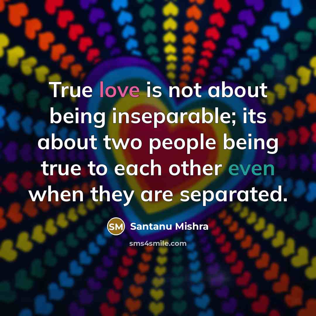 “True love is not about being inseparable; its about two people being true to each other even when they are separated.” quote by Santanu Mishra