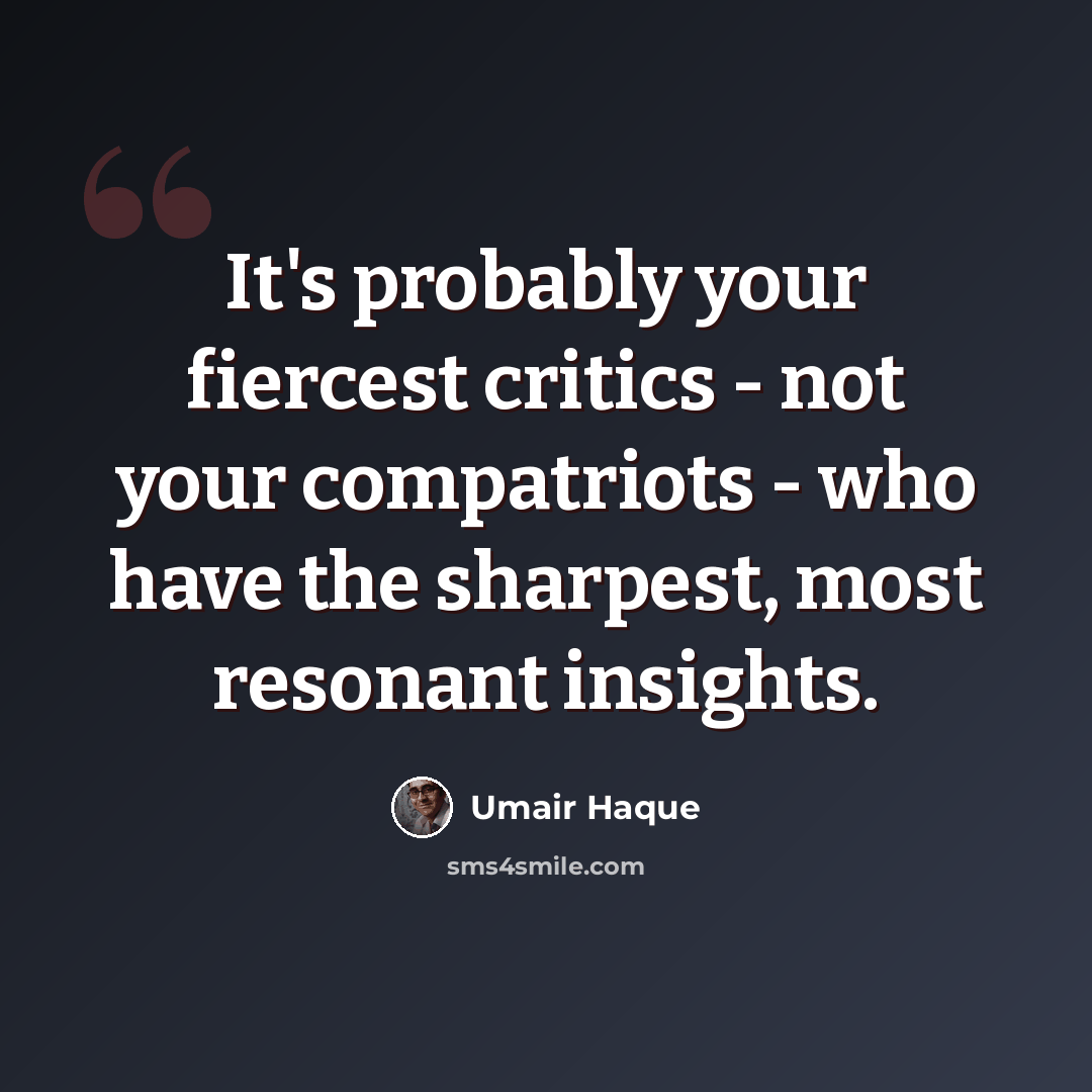“It's probably your fiercest critics - not your compatriots - who have the sharpest, most resonant insights.” quote by Umair Haque