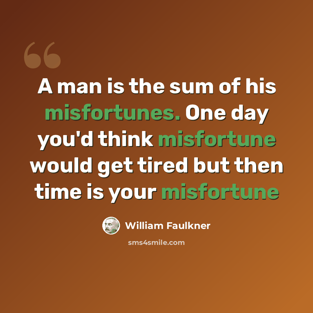 “A man is the sum of his misfortunes. One day you'd think misfortune would get tired but then time is your misfortune” quote by William Faulkner