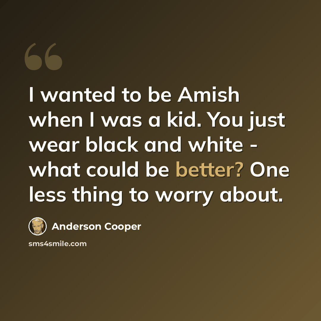 “I wanted to be Amish when I was a kid. You just wear black and white - what could be better? One less thing to worry about.” quote by Anderson Cooper