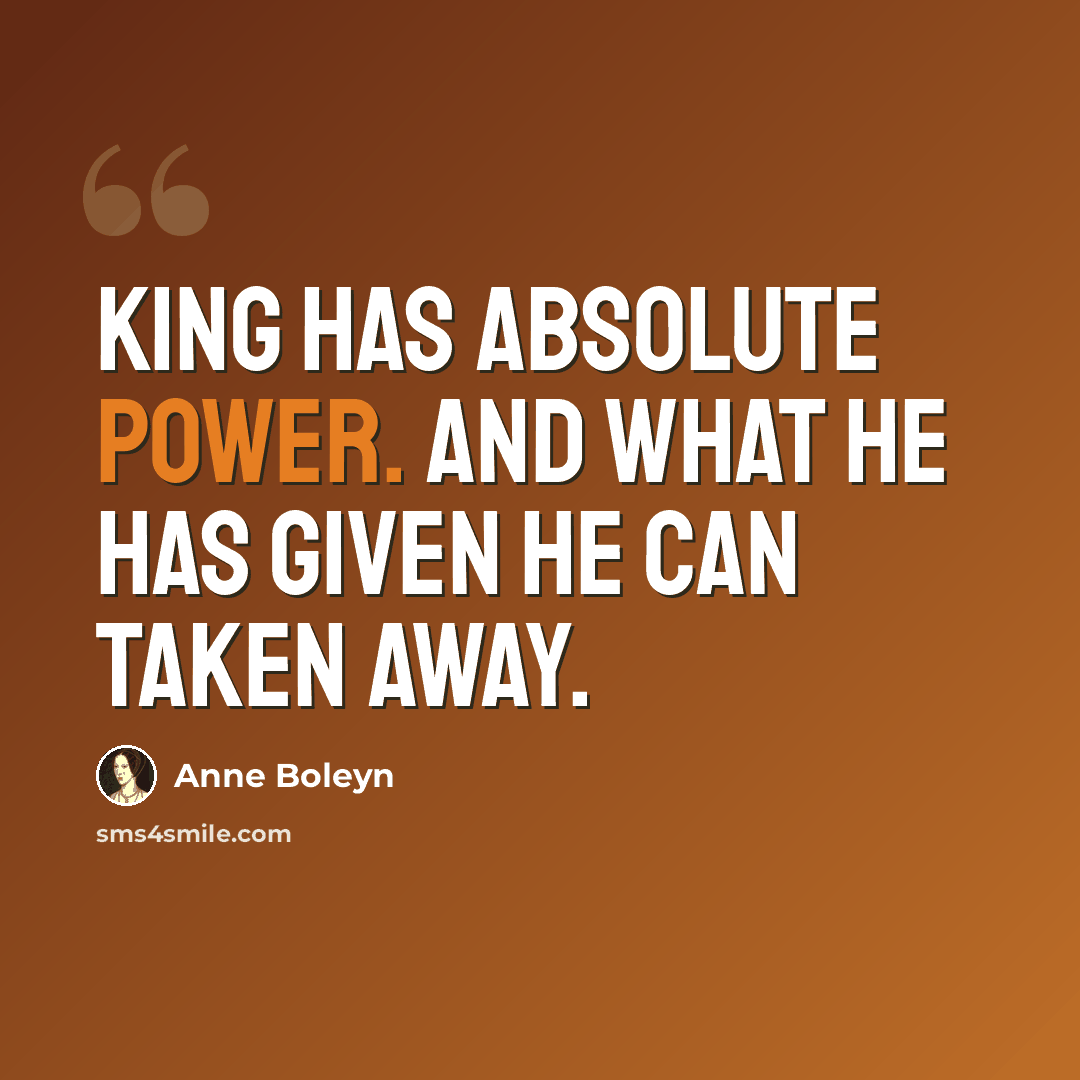 “King has absolute power. And what he has given he can taken away.” quote by Anne Boleyn