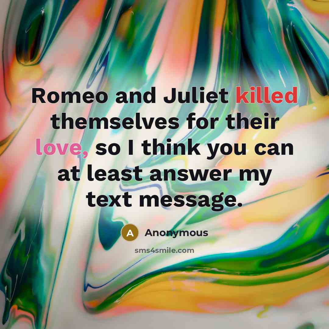 “Romeo and Juliet killed themselves for their love, so I think you can at least answer my text message.” quote by Anonymous