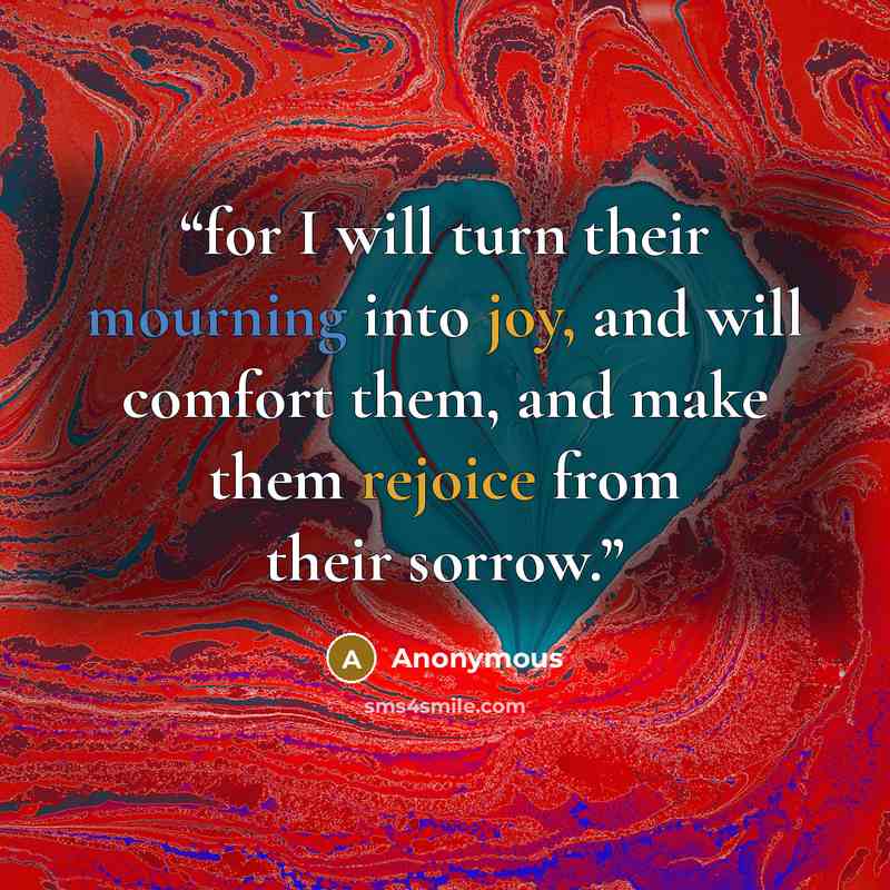 “for I will turn their mourning into joy, and will comfort them, and make them rejoice from their sorrow.” quote by Anonymous