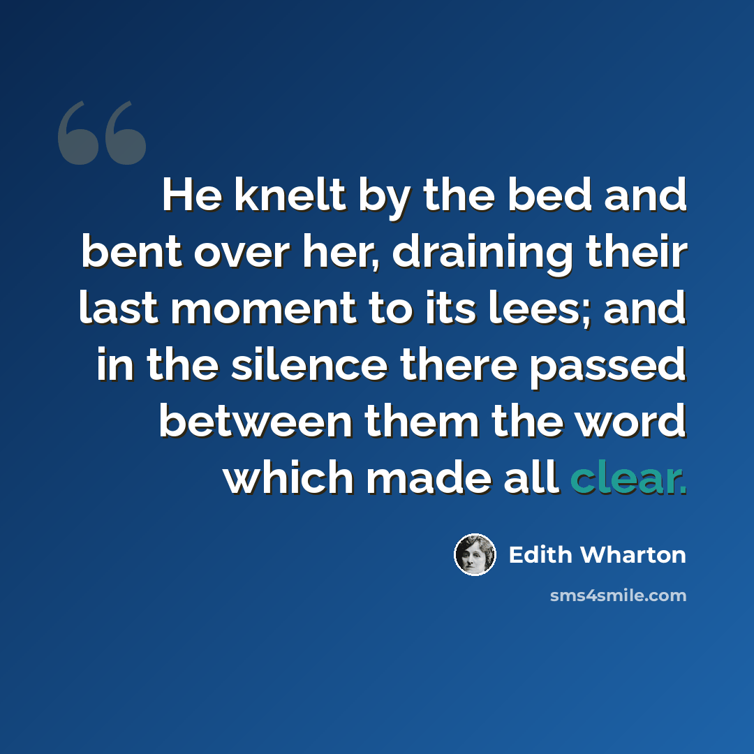 “He knelt by the bed and bent over her, draining their last moment to its lees; and in the silence there passed between them the word which made all clear.” quote by Edith Wharton