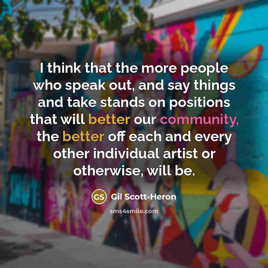 “I think that the more people who speak out, and say things and take stands on positions that will better our community, the better off each and every other individual artist or otherwise, will be.” quote by Gil Scott-Heron
