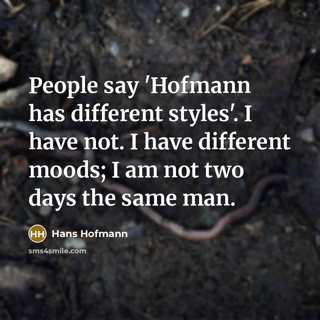 “People say 'Hofmann has different styles'. I have not. I have different moods; I am not two days the same man.” quote by Hans Hofmann