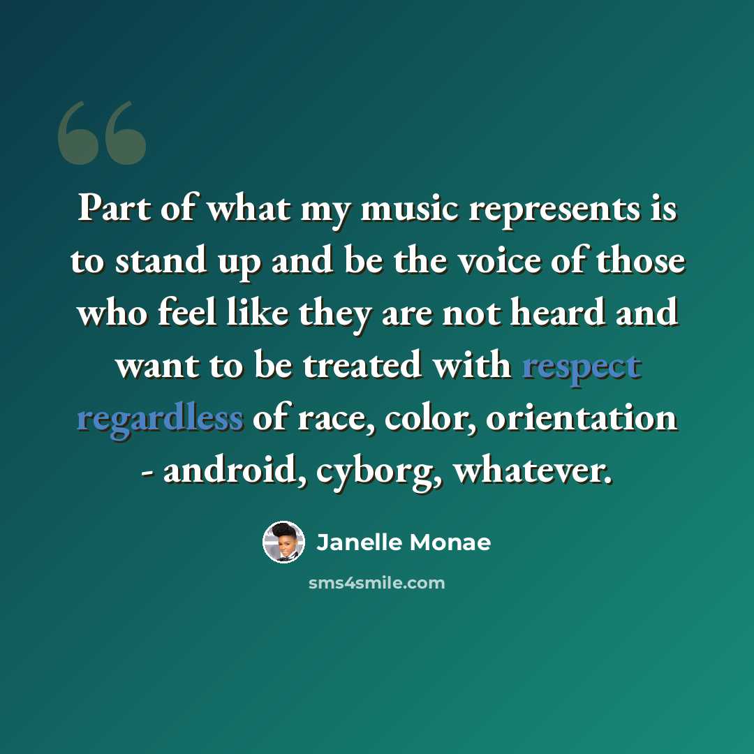 “Part of what my music represents is to stand up and be the voice of those who feel like they are not heard and want to be treated with respect regardless of race, color, orientation - android, cyborg, whatever.” quote by Janelle Monae